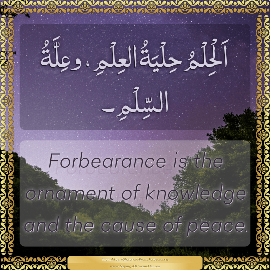 Forbearance is the ornament of knowledge and the cause of peace.